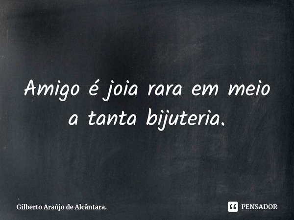 ⁠Amigo é joia rara em meio a tanta bijuteria.... Frase de Gilberto Araújo de Alcântara..