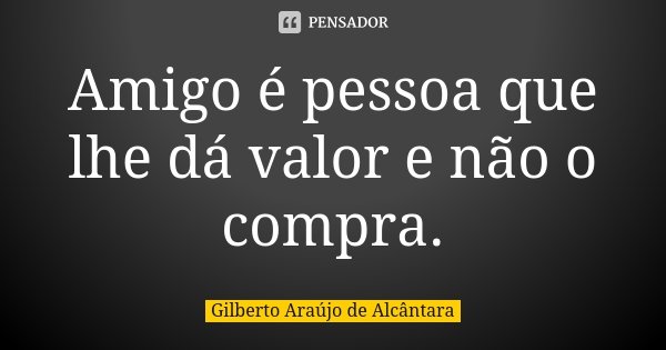 Amigo é pessoa que lhe dá valor e não o compra.... Frase de Gilberto Araújo de Alcântara.
