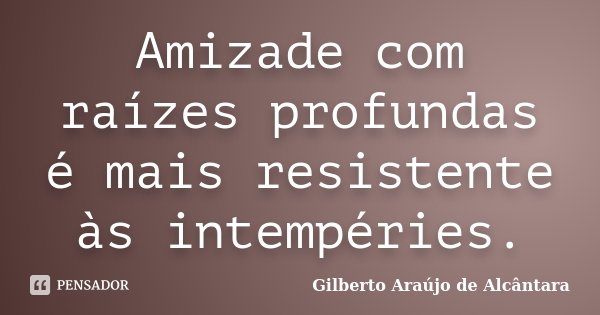 Amizade com raízes profundas é mais resistente às intempéries.... Frase de Gilberto Araújo de Alcântara.