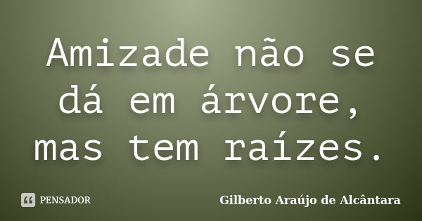 Amizade não se dá em árvore, mas tem raízes.... Frase de Gilberto Araújo de Alcântara.