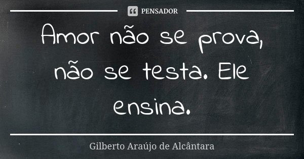 Amor não se prova, não se testa. Ele ensina.... Frase de Gilberto Araújo de Alcântara.