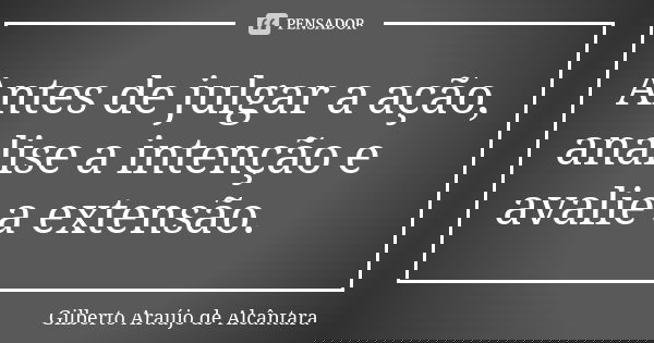 Antes de julgar a ação, analise a intenção e avalie a extensão.... Frase de Gilberto Araújo de Alcântara.