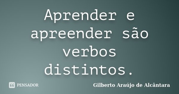 Aprender e apreender são verbos distintos.... Frase de Gilberto Araújo de Alcântara.