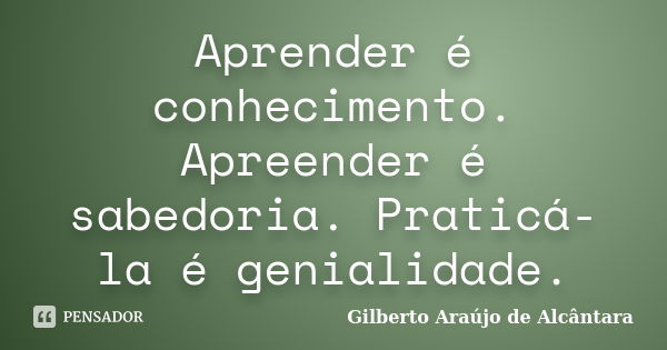 Aprender é conhecimento. Apreender é sabedoria. Praticá-la é genialidade.... Frase de Gilberto Araújo de Alcântara.