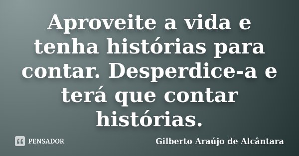 Aproveite a vida e tenha histórias para contar. Desperdice-a e terá que contar histórias.... Frase de Gilberto Araújo de Alcântara.