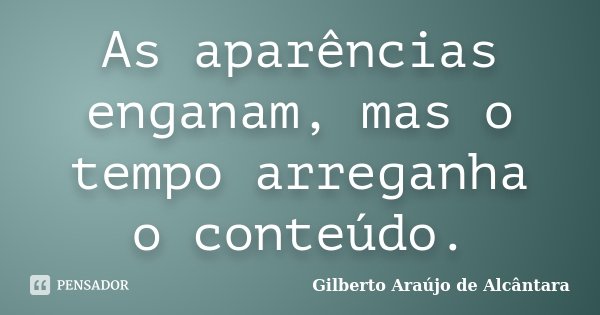 As aparências enganam, mas o tempo arreganha o conteúdo.... Frase de Gilberto Araújo de Alcântara.