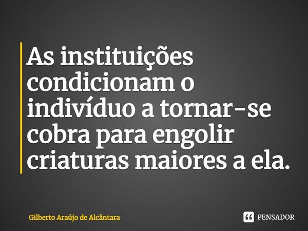 As instituições condicionam o indivíduo a tornar-se cobra para engolir criaturas maiores a ela.... Frase de Gilberto Araújo de Alcântara.