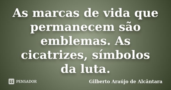 As marcas de vida que permanecem são emblemas. As cicatrizes, símbolos da luta.... Frase de Gilberto Araújo de Alcântara.