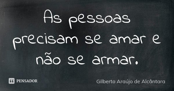 As pessoas precisam se amar e não se armar.... Frase de Gilberto Araújo de Alcântara.