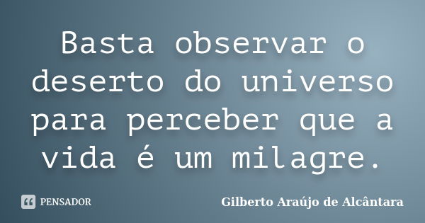 Basta observar o deserto do universo para perceber que a vida é um milagre.... Frase de Gilberto Araújo de Alcântara.