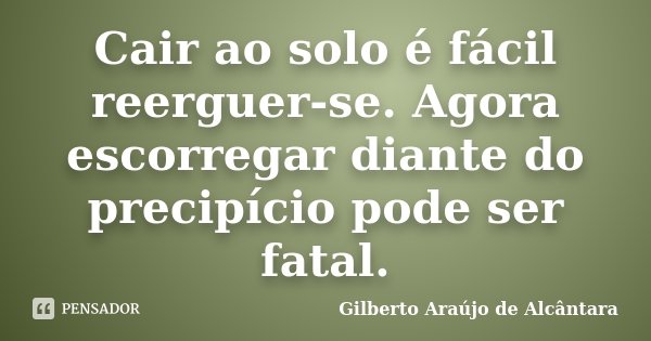 Cair ao solo é fácil reerguer-se. Agora escorregar diante do precipício pode ser fatal.... Frase de Gilberto Araújo de Alcântara.