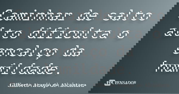 Caminhar de salto alto dificulta o encalço da humildade.... Frase de Gilberto Araújo de Alcântara.