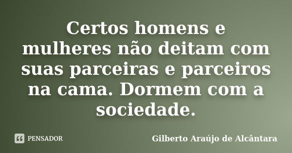 Certos homens e mulheres não deitam com suas parceiras e parceiros na cama. Dormem com a sociedade.... Frase de Gilberto Araújo de Alcântara.