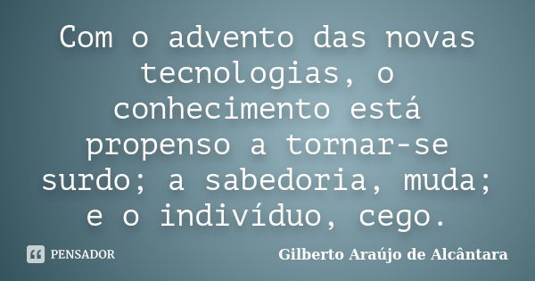 Com o advento das novas tecnologias, o conhecimento está propenso a tornar-se surdo; a sabedoria, muda; e o indivíduo, cego.... Frase de Gilberto Araújo de Alcântara.