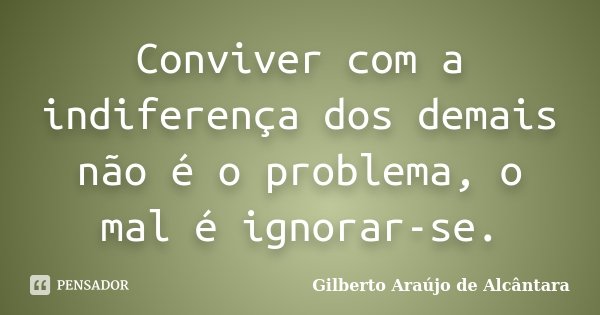 Conviver com a indiferença dos demais não é o problema, o mal é ignorar-se.... Frase de Gilberto Araújo de Alcântara.