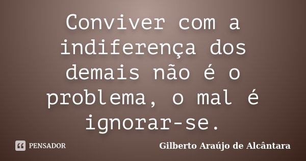 Conviver com a indiferença dos demais não é o problema, o mal é ignorar-se.... Frase de Gilberto Araújo de Alcântara.