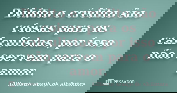Débito e crédito são coisas para os calculistas, por isso não servem para o amor.... Frase de Gilberto Araújo de Alcântara.