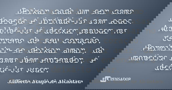 Deixar cada um ser como deseja é brindá-lo com asas. Acolhê-lo é deixar pousar no terreno de seu coração. Permitir-se deixar amar, da maneira como bem entender,... Frase de Gilberto Araújo de Alcântara.