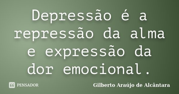 Depressão é a repressão da alma e expressão da dor emocional.... Frase de Gilberto Araújo de Alcântara.
