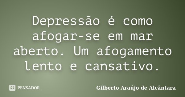 Depressão é como afogar-se em mar aberto. Um afogamento lento e cansativo.... Frase de Gilberto Araújo de Alcântara.