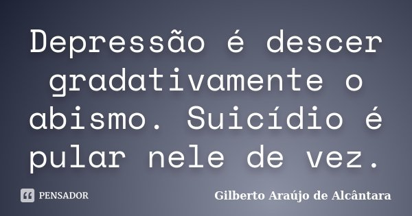 Depressão é descer gradativamente o abismo. Suicídio é pular nele de vez.... Frase de Gilberto Araújo de Alcântara.