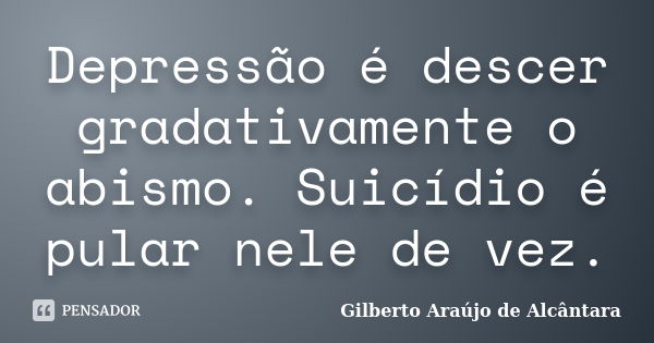 Depressão é descer gradativamente o abismo. Suicídio é pular nele de vez.... Frase de Gilberto Araújo de Alcântara.