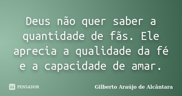 Deus não quer saber a quantidade de fãs. Ele aprecia a qualidade da fé e a capacidade de amar.... Frase de Gilberto Araújo de Alcântara.