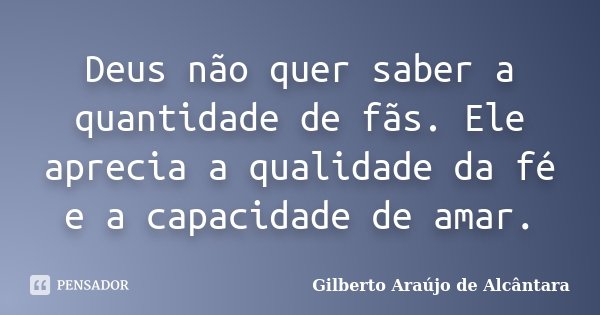 Deus não quer saber a quantidade de fãs. Ele aprecia a qualidade da fé e a capacidade de amar.... Frase de Gilberto Araújo de Alcântara.