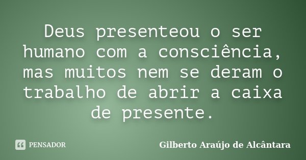 Deus presenteou o ser humano com a consciência, mas muitos nem se deram o trabalho de abrir a caixa de presente.... Frase de Gilberto Araújo de Alcântara.