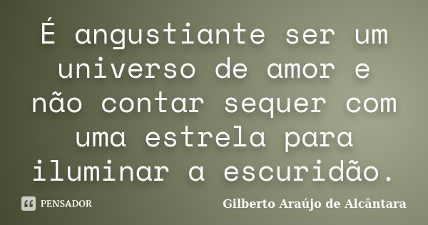 É angustiante ser um universo de amor e não contar sequer com uma estrela para iluminar a escuridão.... Frase de Gilberto Araújo de Alcântara.
