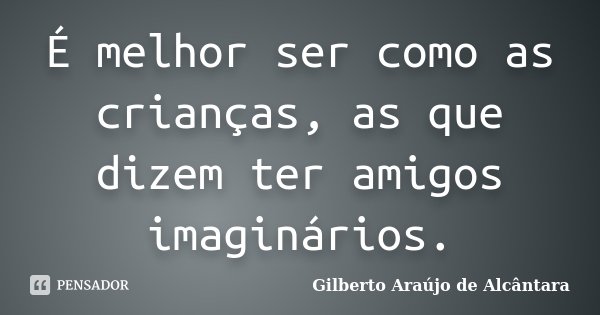 É melhor ser como as crianças, as que dizem ter amigos imaginários.... Frase de Gilberto Araújo de Alcântara.