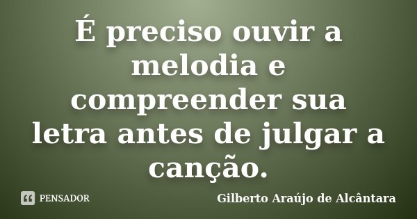 É preciso ouvir a melodia e compreender sua letra antes de julgar a canção.... Frase de Gilberto Araújo de Alcântara.