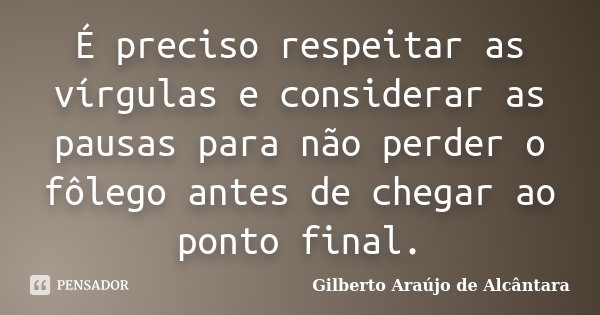 É preciso respeitar as vírgulas e considerar as pausas para não perder o fôlego antes de chegar ao ponto final.... Frase de Gilberto Araújo de Alcântara.