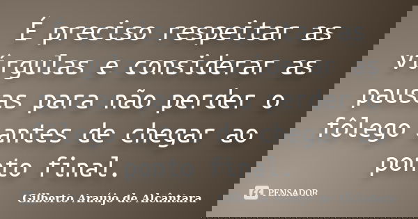 É preciso respeitar as vírgulas e considerar as pausas para não perder o fôlego antes de chegar ao ponto final.... Frase de Gilberto Araújo de Alcântara.