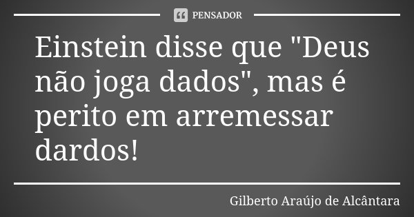 Einstein disse que "Deus não joga dados", mas é perito em arremessar dardos!... Frase de Gilberto Araújo de Alcântara.