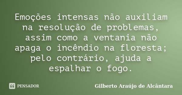 Emoções intensas não auxiliam na resolução de problemas, assim como a ventania não apaga o incêndio na floresta; pelo contrário, ajuda a espalhar o fogo.... Frase de Gilberto Araújo de Alcântara.