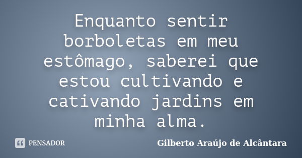 Enquanto sentir borboletas em meu estômago, saberei que estou cultivando e cativando jardins em minha alma.... Frase de Gilberto Araújo de Alcântara.