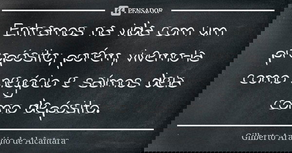Entramos na vida com um propósito; porém, vivemo-la como negócio e saímos dela como depósito.... Frase de Gilberto Araújo de Alcântara.