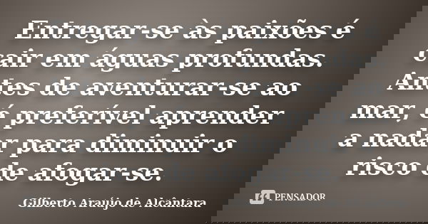 Entregar-se às paixões é cair em águas profundas. Antes de aventurar-se ao mar, é preferível aprender a nadar para diminuir o risco de afogar-se.... Frase de Gilberto Araújo de Alcântara.