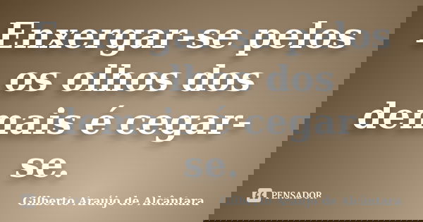 Enxergar-se pelos os olhos dos demais é cegar-se.... Frase de Gilberto Araújo de Alcântara.