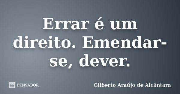 Errar é um direito. Emendar-se, dever.... Frase de Gilberto Araújo de Alcântara.