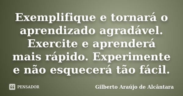 Exemplifique e tornará o aprendizado agradável. Exercite e aprenderá mais rápido. Experimente e não esquecerá tão fácil.... Frase de Gilberto Araújo de Alcântara.