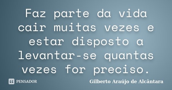 Faz parte da vida cair muitas vezes e estar disposto a levantar-se quantas vezes for preciso.... Frase de Gilberto Araújo de Alcântara.