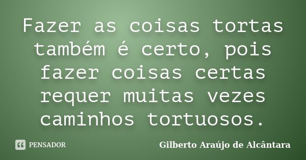 Fazer as coisas tortas também é certo, pois fazer coisas certas requer muitas vezes caminhos tortuosos.... Frase de Gilberto Araújo de Alcântara.
