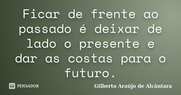 Ficar de frente ao passado é deixar de lado o presente e dar as costas para o futuro.... Frase de Gilberto Araújo de Alcântara.