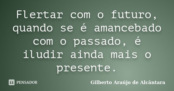 Flertar com o futuro, quando se é amancebado com o passado, é iludir ainda mais o presente.... Frase de Gilberto Araújo de Alcântara.