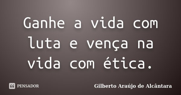 Ganhe a vida com luta e vença na vida com ética.... Frase de Gilberto Araújo de Alcântara.