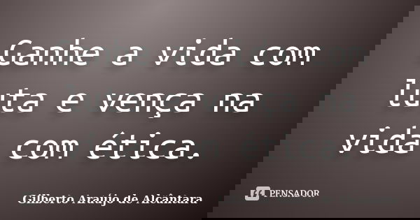 Ganhe a vida com luta e vença na vida com ética.... Frase de Gilberto Araújo de Alcântara.