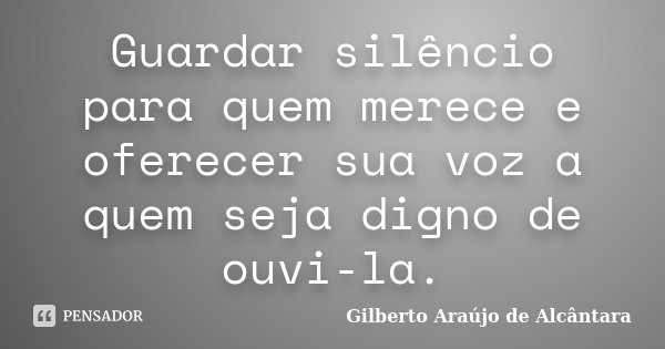 Guardar silêncio para quem merece e oferecer sua voz a quem seja digno de ouvi-la.... Frase de Gilberto Araújo de Alcântara.