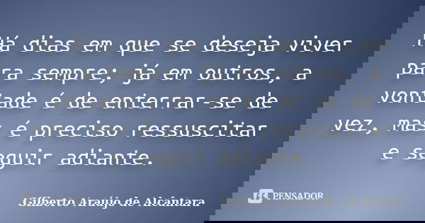 Há dias em que se deseja viver para sempre; já em outros, a vontade é de enterrar-se de vez, mas é preciso ressuscitar e seguir adiante.... Frase de Gilberto Araújo de Alcântara.